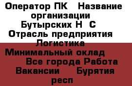 Оператор ПК › Название организации ­ Бутырских Н. С. › Отрасль предприятия ­ Логистика › Минимальный оклад ­ 18 000 - Все города Работа » Вакансии   . Бурятия респ.